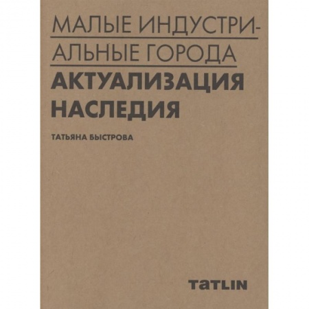 Культура, искусство, книга Малые индустриальные города:актуализация наследия заказать