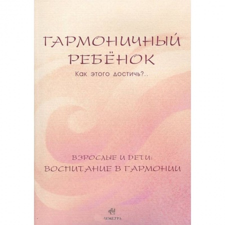 Книги, книга Гармоничный ребенок. Как этого достичь?.. Взрослые и дети. Воспитание в гармонии заказать
