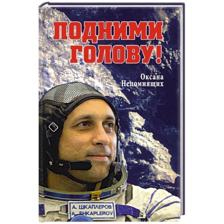 Мемуары, биографии исторических личностей, книга Подними голову! Земля и небо космонавта Антона Шкаплерова заказать
