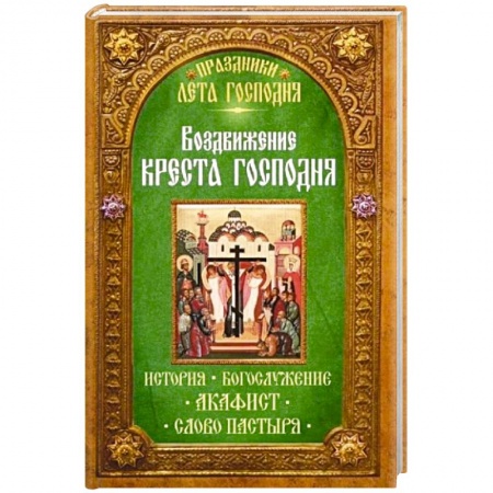 Книги, книга Воздвижение Креста Господня. История. Богослужение. Акафист. Слово пастыря. Праздники лета Господня.. заказать