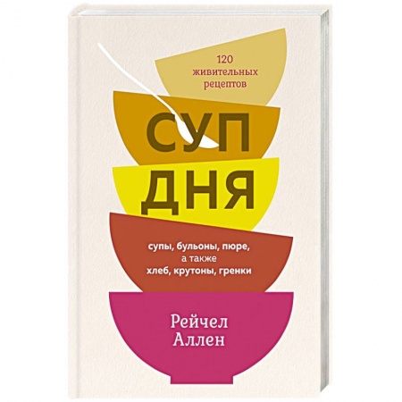 Первые блюда, книга Суп дня. Супы,бульоны,пюре,а также хлеб,крутоны,гренки. 120 живительных рецептов заказать