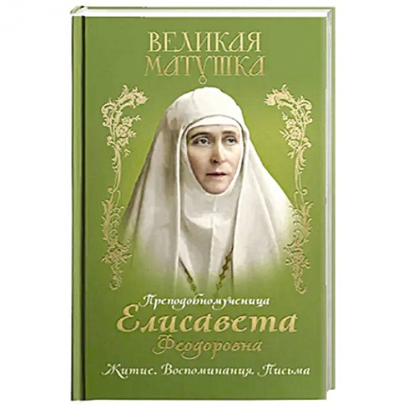 Православие и общество, книга Великая матушка: Преподобномученица Елисавета Феодоровна. Житие. Воспоминания. Письма заказать