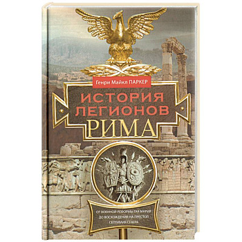 История легионов Рима. От военной реформы Гая Мария до восхождения на престол Септимия Севера