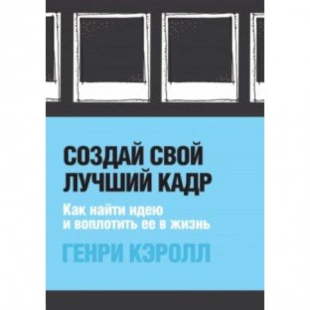 Фотосъемка. Руководства по технике фотосъемки, книга Создай свой лучший кадр. Как найти идею и воплотить её в жизнь заказать