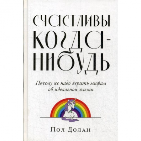 Практическая психология, книга Счастливы когда-нибудь: Почему не надо верить мифам об идеальной жизни заказать