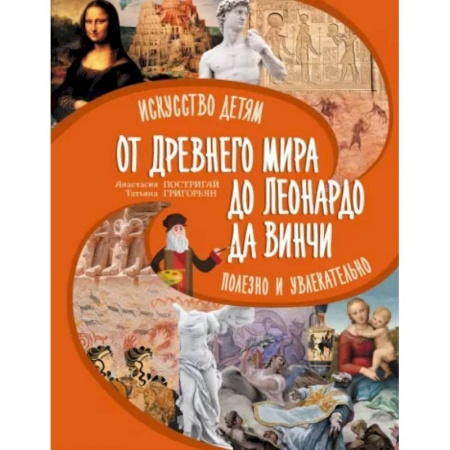 Культура и искусство, книга От Древнего Мира до Леонардо да Винчи: искусство детям полезно и увлекательно заказать