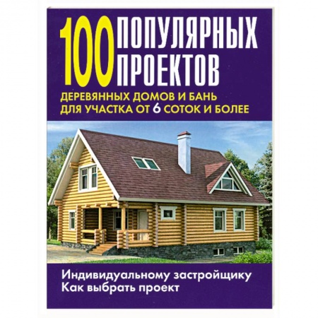 Книги, книга 100 популярных проектов деревянных домов и бань для участка от 6 соток и более заказать
