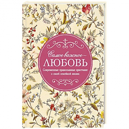 Православие в целом, книга Самое важное - любовь. Современные православные христиане о своей семейной жизни заказать