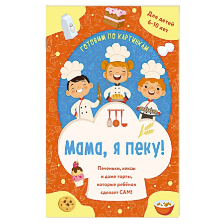 Окружающий мир, книга Мама, я пеку! Печеньки, кексы и даже торты, которые ребенок сделает САМ! заказать
