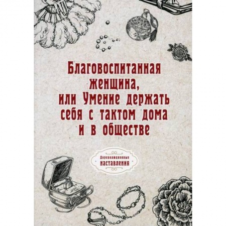 Этика, книга Благовоспитанная женщина, или Умение держать себя с тактом дома и в обществе заказать
