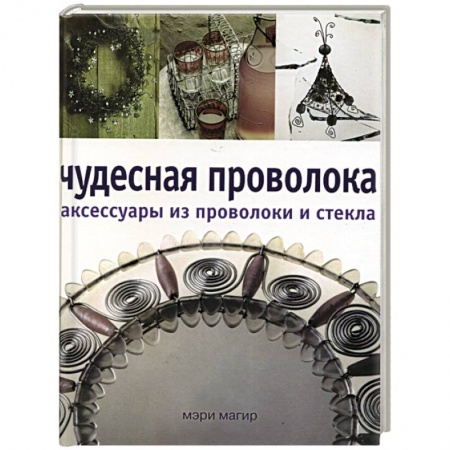 Другие виды ремесел и рукоделия, книга Чудесная проволока аксессуары из проволоки и стекла заказать