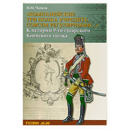 История, книга Компанейские три полка учредить совсем регулярными...' К истории 9-го гусарского Киевского полка заказать