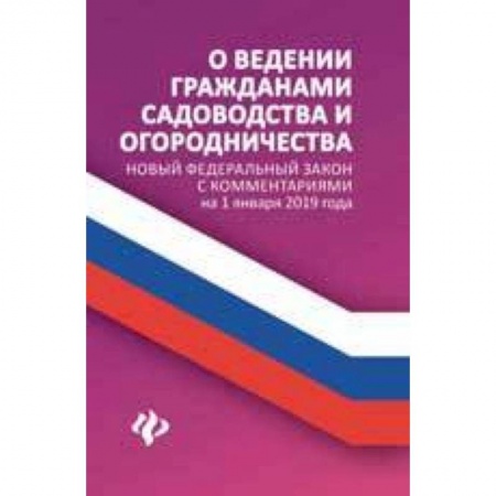 Нормативные правовые акты, книга О ведении гражданами садоводства и огородничества. Новый Федеральный закон с комментариями на 1 января 2019 года заказать