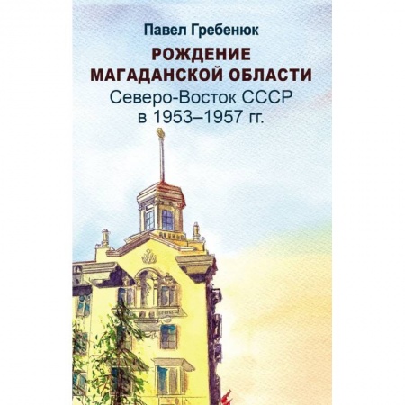 Краеведение, книга Рождение Магаданской области. Северо-Восток СССР в 1953-1957 годах заказать