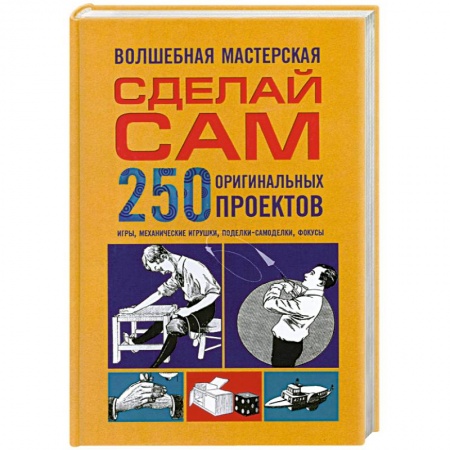 Книги, книга Волшебная мастерская. Сделай сам 250 оригинальных проектов.игры. Механические игрушки. Поделки-самоделки. Фокусы заказать