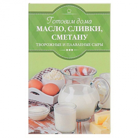 Блюда из сыра и молочных продуктов, книга Готовим дома масло, сливки, сметану, творожные и плавленые сыры заказать