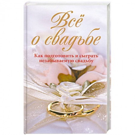 Книги, книга Всё о свадьбе. Как подготовить и сыграть незабываемую свадьбу заказать