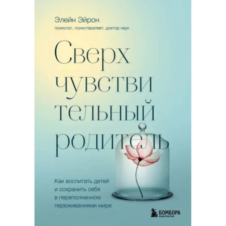 Возрастная психология, книга Сверхчувствительный родитель. Как воспитать детей и сохранить себя в переполненном переживаниями мире заказать