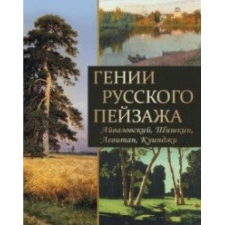 Русские художники, книга Гении русского пейзажа: Айвазовский, Шишкин, Левитан, Куинджи заказать