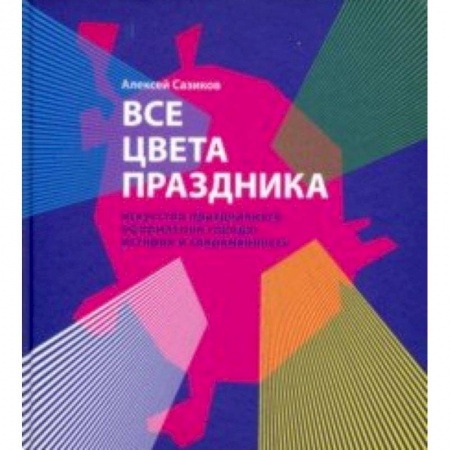 Культура. Культурология, книга Все цвета праздника. Искусство праздничного оформления города. История и современность заказать