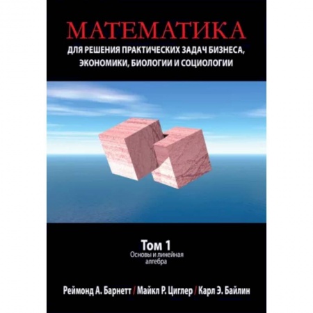 Математика. Алгебра. Геометрия, книга Математика для решения практических задач бизнеса, экономики, биологии и социологии. Том 1. Основы заказать