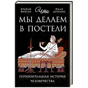 Что мы делаем в постели: Горизонтальная история человечества Что мы делаем в постели: Горизонтальная история человечества