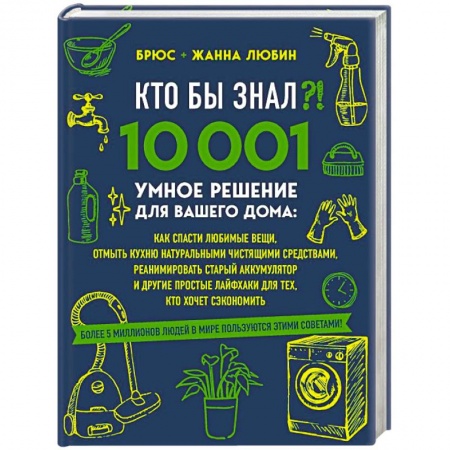 Домоводство. Обиходно-бытовые рекомендации, книга КТО БЫ ЗНАЛ?! 10 001 умное решение для вашего дома: как спасти любимые вещи, отмыть кухню натуральными чистящими средствами, реанимировать старый аккумулятор и другие простые лайфхаки для тех, кто хочет сэкономить заказать