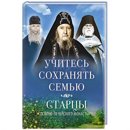 Православие в целом, книга Учитесь сохранять семью: Старцы Псково-Печерского монастыря о смейной жизни заказать