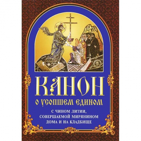 Молитвословы, акафисты, каноны, книга Канон о усопшем едином с чином литии, совершаемой мирянином дома и на кладбище заказать