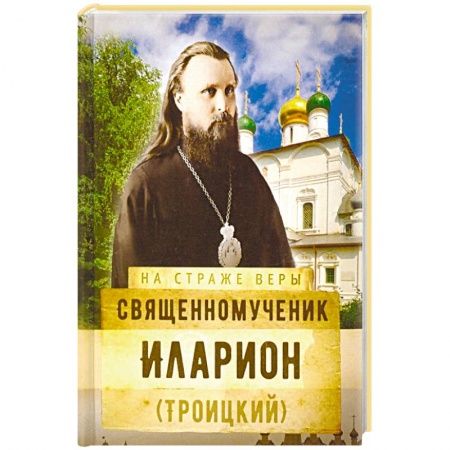 Жития русских святых, жизнеописания церковных деятелей, книга Священномученик Иларион (Троицкий) заказать