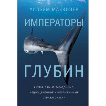Естествознание. История естественных наук, книга Императоры глубин. Акулы: самые загадочные, недооцен.и незаменимые стражи океана заказать