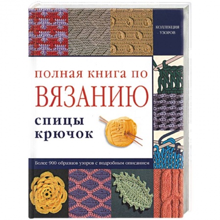 Книги, книга Полная книга по вязанию: спицы, крючок. Более 900 образцов узоров с подробным описанием заказать