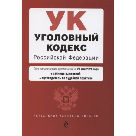 Право. Юриспруденция, книга Уголовный кодекс Российской Федерации. Текст с изменениями и дополнениями на 20 мая 2021 года + сравнительная таблица изменений + путеводитель по судебной практике заказать
