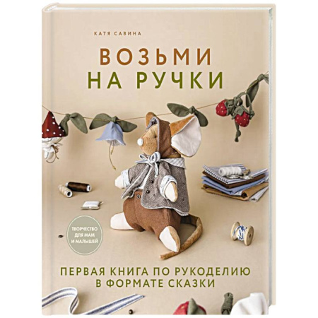 Шитье, рукоделие, кулинария, книга Возьми на ручки. Первая книга по рукоделию в формате сказки заказать