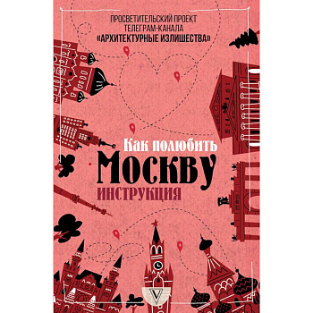 Архитектурные излишества: как полюбить Москву. Инструкция Архитектурные излишества: как полюбить Москву. Инструкция