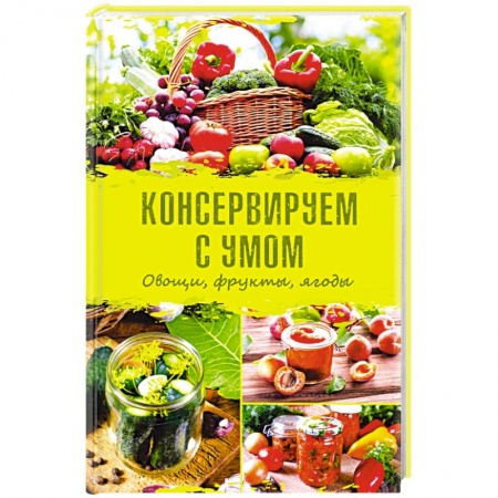 Консервирование, книга Консервируем с умом. Овощи, фрукты, ягоды заказать