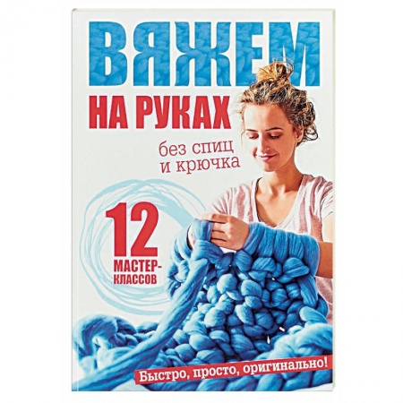 Вязание, книга Вяжем на руках без спиц и крючка. 12 мастер-классов заказать