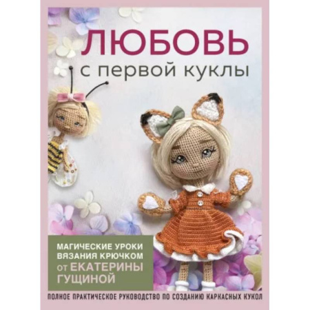 Вязание, книга Любовь с первой куклы. Магические уроки вязания крючком от Екатерины Гущиной: полное практическое руководство по созданию каркасных кукол заказать