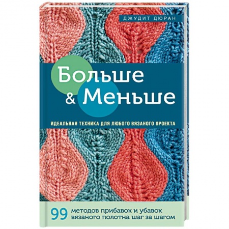 Вязание, книга Больше и меньше: 99  методов прибавок и убавок вязаного полотна шаг за шагом. Идеальная техника для любого вязаного проекта заказать