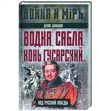 Другие биографии, мемуары, книга Водка, сабля, конь гусарский… Код русской победы заказать