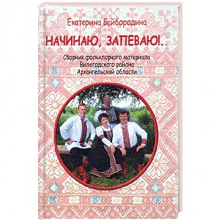 Песенники, ноты, книга Начинаю, запеваю!.. Сборник фольклорного материала Вилегодского района Архангельской области заказать
