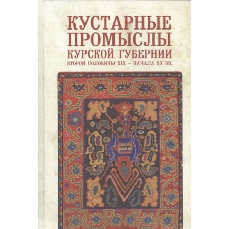 Искусствоведение, книга Кустарные промыслы Курской губернии второй половины XIX-начала XX века заказать