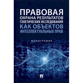 Правовая охрана результатов генетических исследований как объектов интеллектуальных прав. Монография Правовая охрана результатов генетических исследований как объектов интеллектуальных прав. Монография