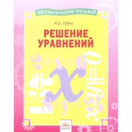 Математика. Алгебра. Геометрия, книга Математический тренажер. Решение уравнений заказать