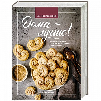 Дома - лучше! Печенья, пирожные и торты как в магазине, только вкуснее