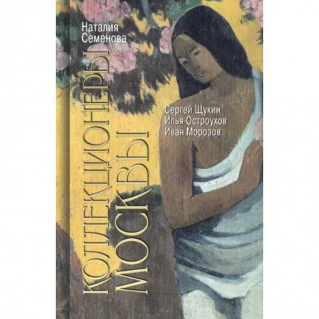 Книги, книга Коллекционеры Москвы.С.Щукин,И.Морозов,И.Остроухов заказать