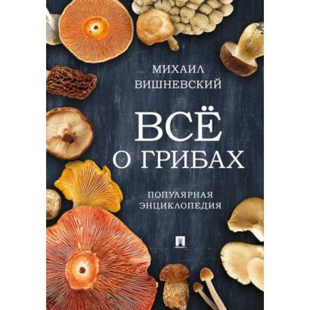 Ботаника, книга Все о грибах. Популярная энциклопедия заказать