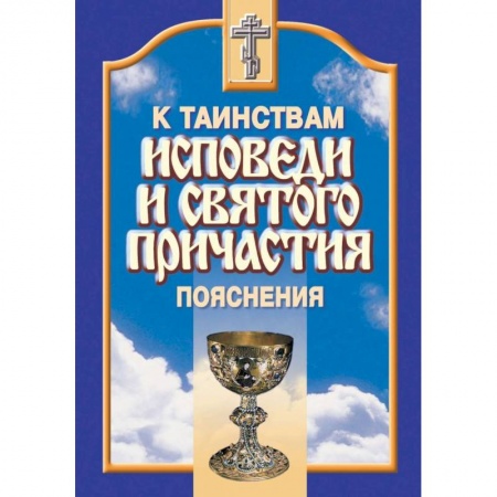 Православие в целом, книга К Таинствам Исповеди и Святого Причастия. Пояснения заказать