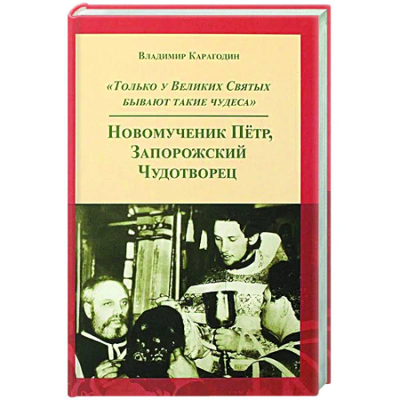 Жития русских святых, жизнеописания церковных деятелей, книга Только у Великих Святых бывают такие чудеса. Новомученик Петр, Запорожский Чудотворец заказать