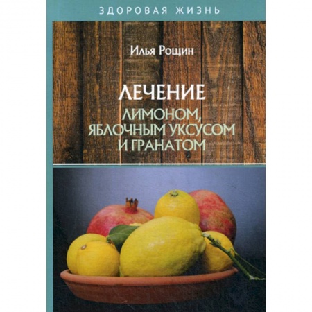 Питание при заболеваниях, книга Лечение лимоном, яблочным уксусом и гранатом заказать